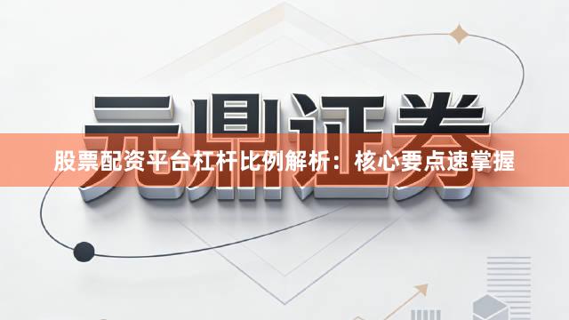 股票配资平台杠杆比例解析：核心要点速掌握