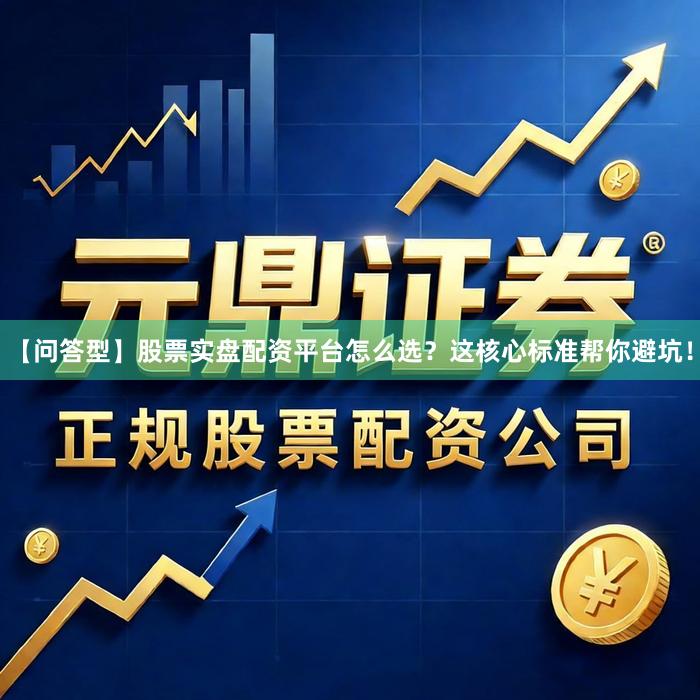 【问答型】股票实盘配资平台怎么选？这核心标准帮你避坑！