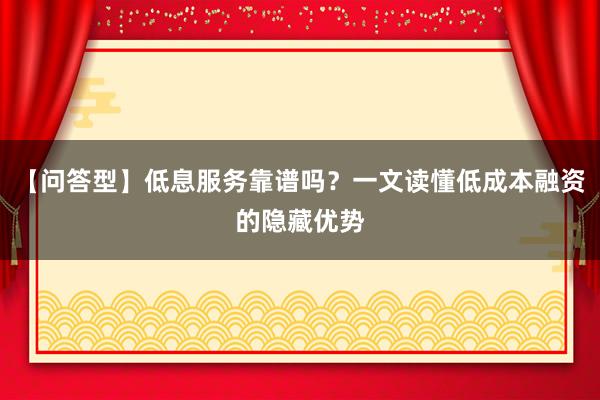 【问答型】低息服务靠谱吗？一文读懂低成本融资的隐藏优势