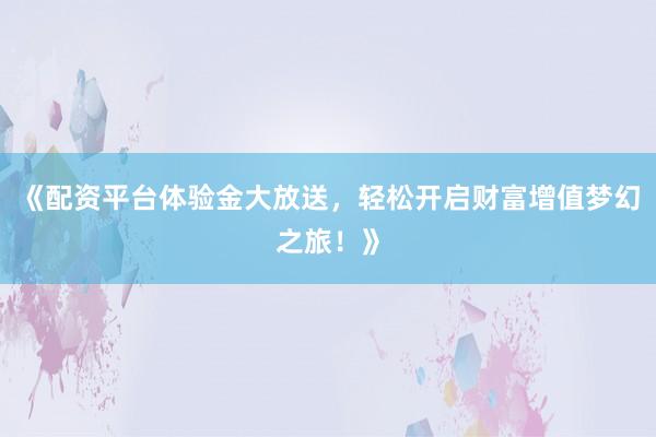 《配资平台体验金大放送，轻松开启财富增值梦幻之旅！》