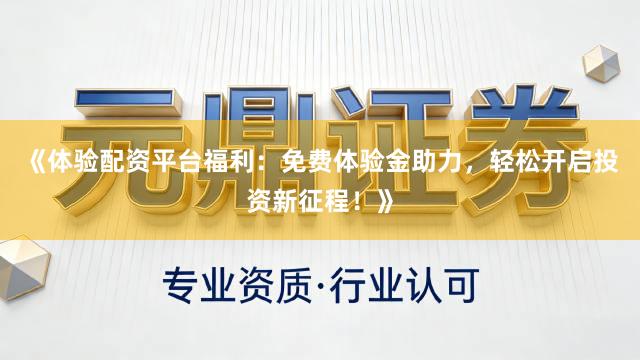 《体验配资平台福利：免费体验金助力，轻松开启投资新征程！》