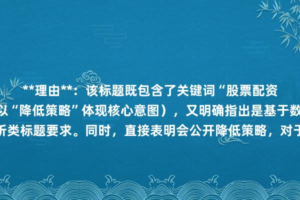 **理由**：该标题既包含了关键词“股票配资平台费用怎么降低”（以“降低策略”体现核心意图），又明确指出是基于数据分析，符合数据分析类标题要求。同时，直接表明会公开降低策略，对于在百度搜索中寻求相关解决方案的用户有较大吸引力，且标题长度适中，在搜索结果中展示较为清晰，能较好地满足搜索排名需求。