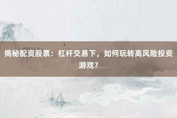 揭秘配资股票：杠杆交易下，如何玩转高风险投资游戏？