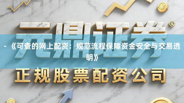 - 《可查的网上配资：规范流程保障资金安全与交易透明》