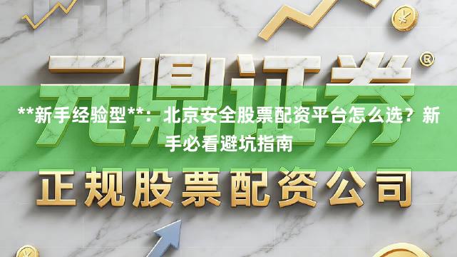 **新手经验型**：北京安全股票配资平台怎么选？新手必看避坑指南