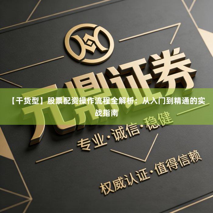 【干货型】股票配资操作流程全解析：从入门到精通的实战指南