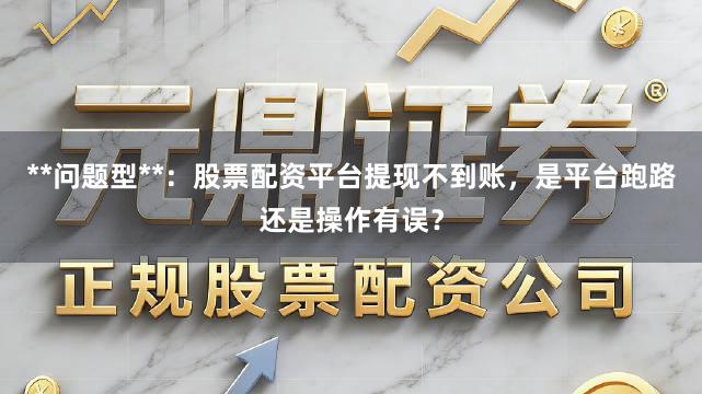 **问题型**:股票配资平台提现不到账,是平台跑路还是操作有误?