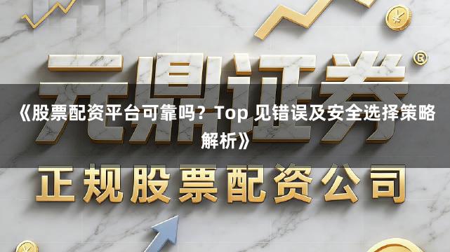 《股票配资平台可靠吗?Top 见错误及安全选择策略解析》