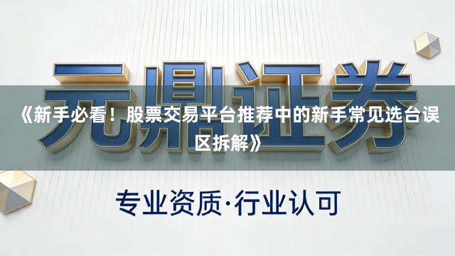 《新手必看！股票交易平台推荐中的新手常见选台误区拆解》
