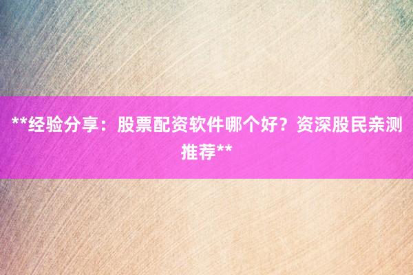 **经验分享:股票配资软件哪个好?资深股民亲测推荐**