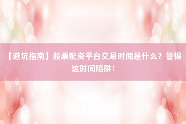 【避坑指南】股票配资平台交易时间是什么?警惕这时间陷阱!