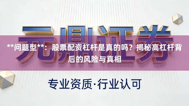 **问题型**：股票配资杠杆是真的吗？揭秘高杠杆背后的风险与真相