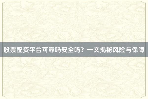 股票配资平台可靠吗安全吗？一文揭秘风险与保障