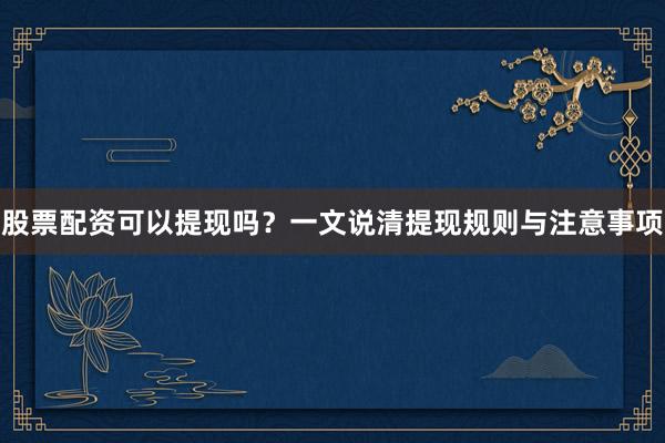 股票配资可以提现吗？一文说清提现规则与注意事项