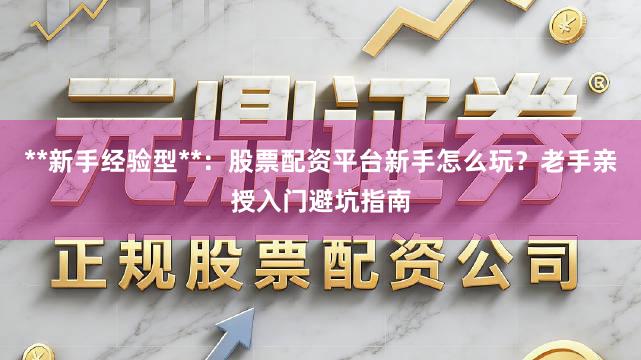 **新手经验型**:股票配资平台新手怎么玩?老手亲授入门避坑指南