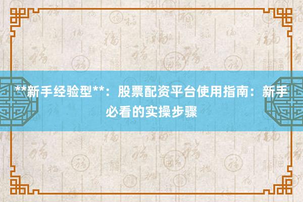 **新手经验型**：股票配资平台使用指南：新手必看的实操步骤