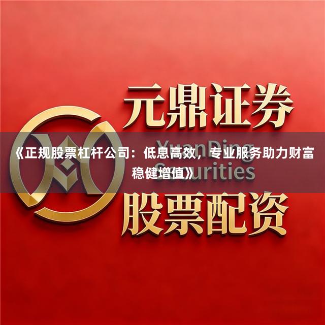 《正规股票杠杆公司：低息高效，专业服务助力财富稳健增值》