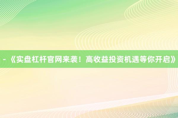 - 《实盘杠杆官网来袭!高收益投资机遇等你开启》