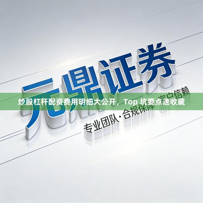 炒股杠杆配资费用明细大公开，Top 坑要点速收藏