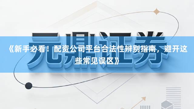 《新手必看！配资公司平台合法性辨别指南，避开这些常见误区》