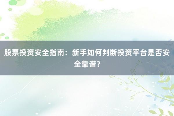 股票投资安全指南:新手如何判断投资平台是否安全靠谱?