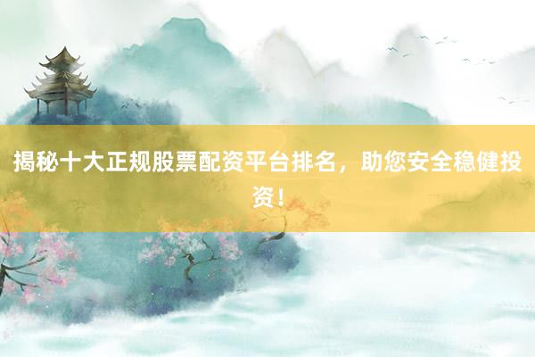 揭秘十大正规股票配资平台排名，助您安全稳健投资！