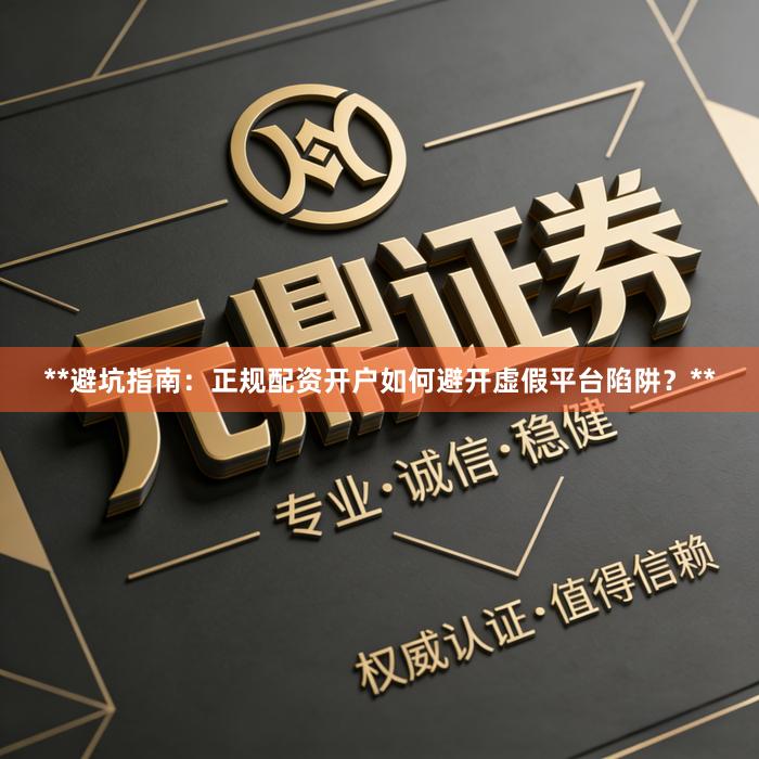 **避坑指南：正规配资开户如何避开虚假平台陷阱？**