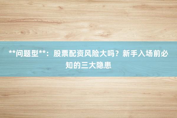 **问题型**：股票配资风险大吗？新手入场前必知的三大隐患