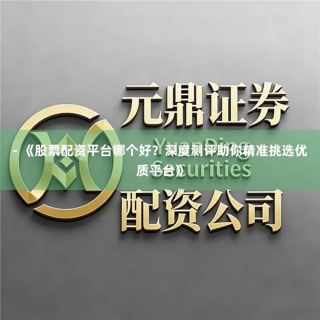- 《股票配资平台哪个好？深度测评助你精准挑选优质平台》