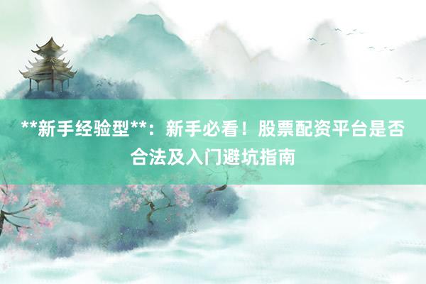 **新手经验型**：新手必看！股票配资平台是否合法及入门避坑指南