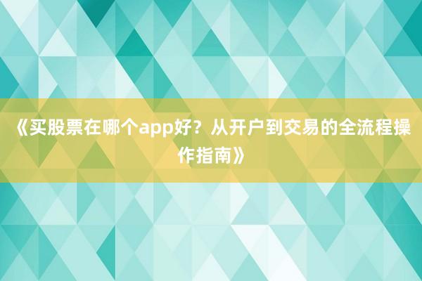 《买股票在哪个app好？从开户到交易的全流程操作指南》