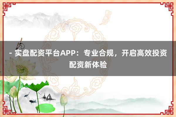 - 实盘配资平台APP：专业合规，开启高效投资配资新体验