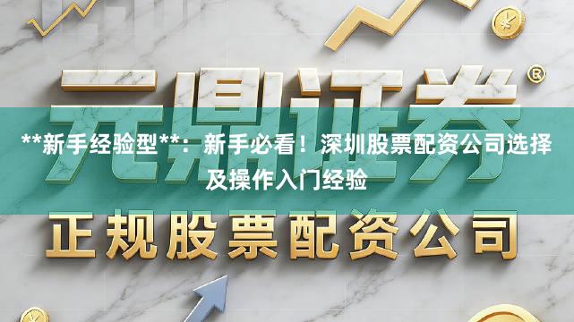 **新手经验型**：新手必看！深圳股票配资公司选择及操作入门经验
