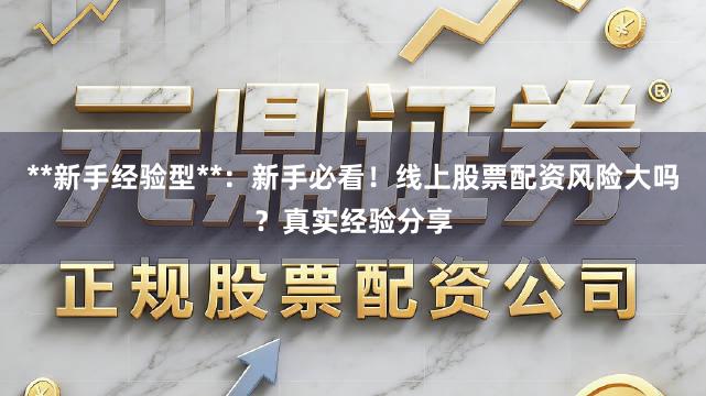 **新手经验型**：新手必看！线上股票配资风险大吗？真实经验分享