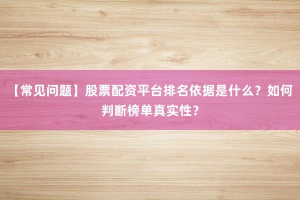 【常见问题】股票配资平台排名依据是什么？如何判断榜单真实性？