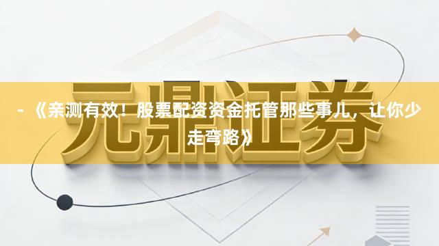 - 《亲测有效！股票配资资金托管那些事儿，让你少走弯路》