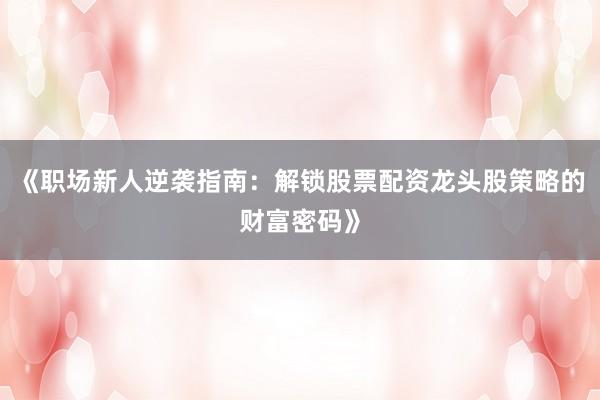 《职场新人逆袭指南：解锁股票配资龙头股策略的财富密码》