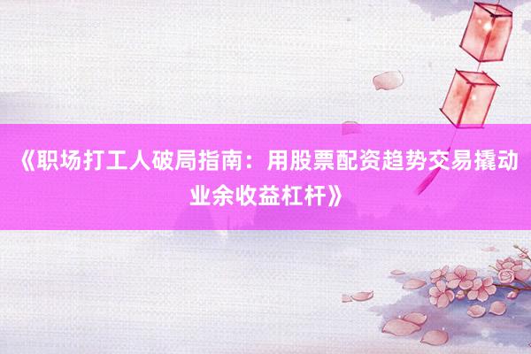 《职场打工人破局指南：用股票配资趋势交易撬动业余收益杠杆》
