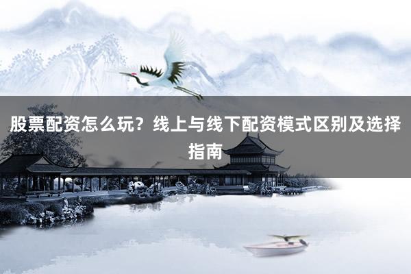 股票配资怎么玩？线上与线下配资模式区别及选择指南