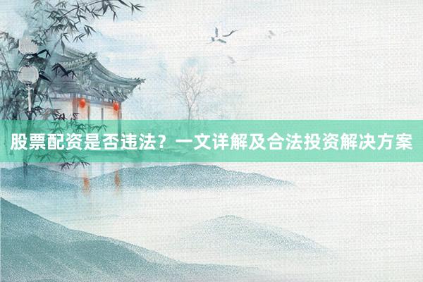 股票配资是否违法？一文详解及合法投资解决方案