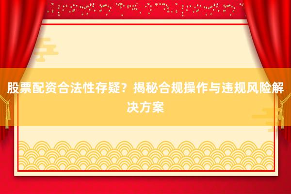股票配资合法性存疑？揭秘合规操作与违规风险解决方案