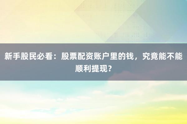 新手股民必看：股票配资账户里的钱，究竟能不能顺利提现？