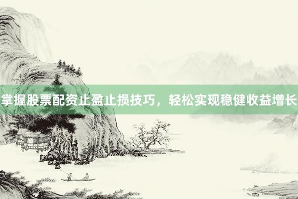 掌握股票配资止盈止损技巧，轻松实现稳健收益增长