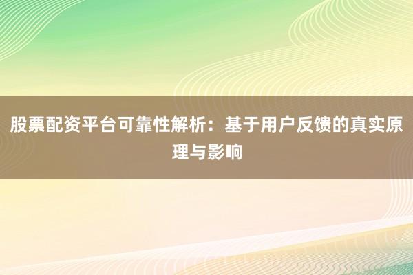 股票配资平台可靠性解析：基于用户反馈的真实原理与影响