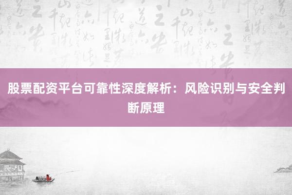 股票配资平台可靠性深度解析：风险识别与安全判断原理