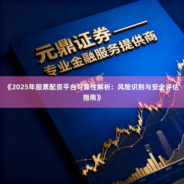 《2025年股票配资平台可靠性解析：风险识别与安全评估指南》