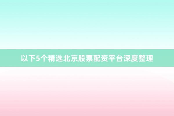 以下5个精选北京股票配资平台深度整理