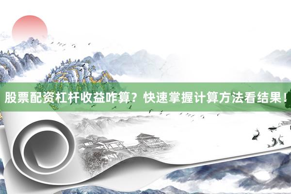 股票配资杠杆收益咋算？快速掌握计算方法看结果！