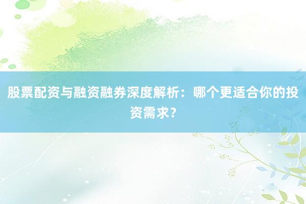 股票配资与融资融券深度解析：哪个更适合你的投资需求？