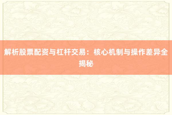 解析股票配资与杠杆交易：核心机制与操作差异全揭秘